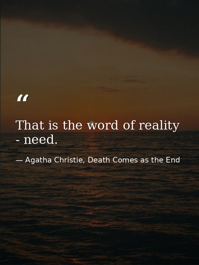 That is the word of reality - need. — Agatha Christie, Death Comes as the End