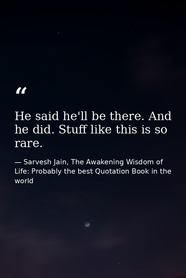 He said he'll be there. And he did. Stuff like this is so rare. — Sarvesh Jain, The Awakening Wisdom of Life: Probably the best Quotation Book in the world