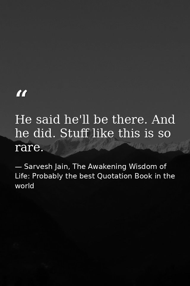 He said he'll be there. And he did. Stuff like this is so rare. — Sarvesh Jain, The Awakening Wisdom of Life: Probably the best Quotation Book in the world