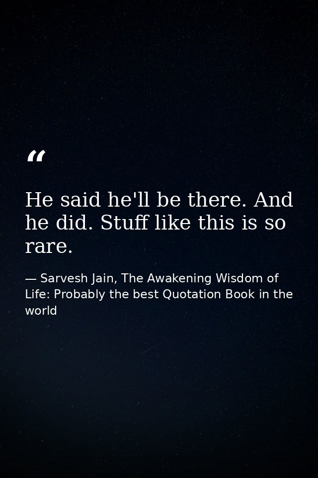 He said he'll be there. And he did. Stuff like this is so rare. — Sarvesh Jain, The Awakening Wisdom of Life: Probably the best Quotation Book in the world