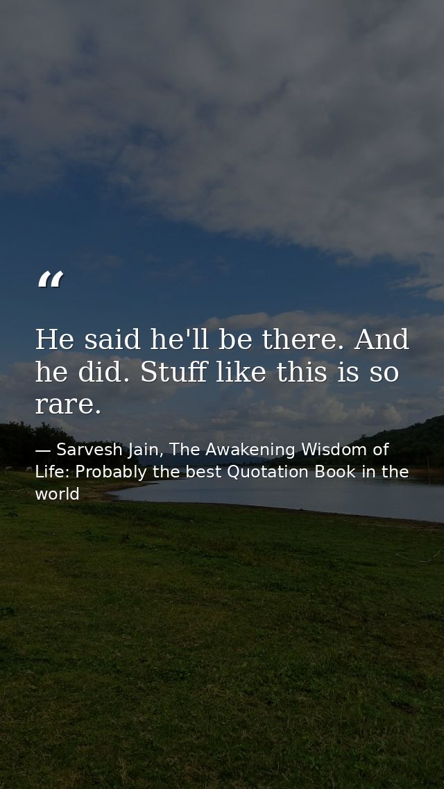 He said he'll be there. And he did. Stuff like this is so rare. — Sarvesh Jain, The Awakening Wisdom of Life: Probably the best Quotation Book in the world