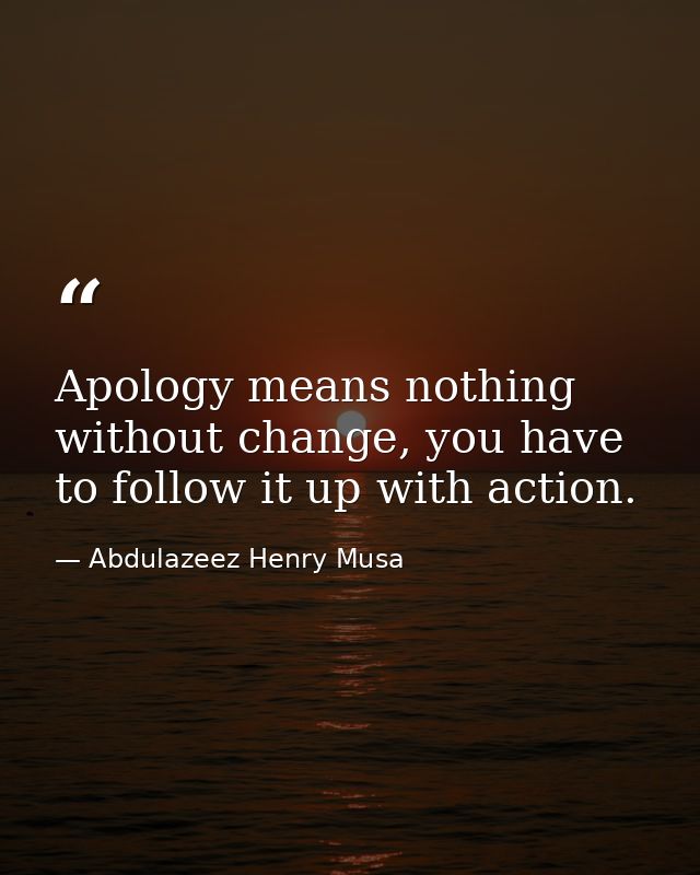 Apology means nothing without change, you have to follow it up with action. — Abdulazeez Henry Musa