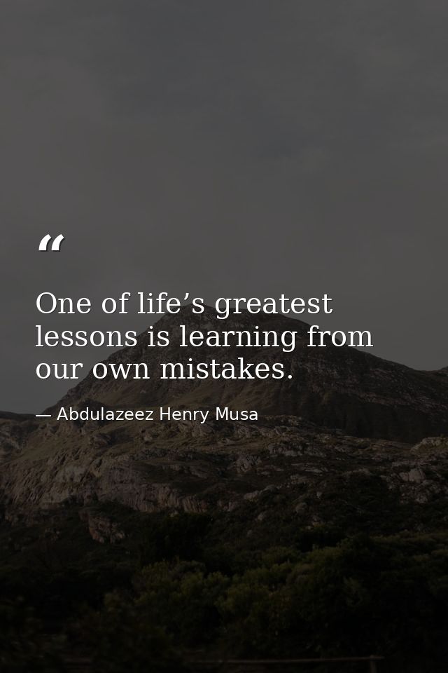 One of life’s greatest lessons is learning from our own mistakes. — Abdulazeez Henry Musa