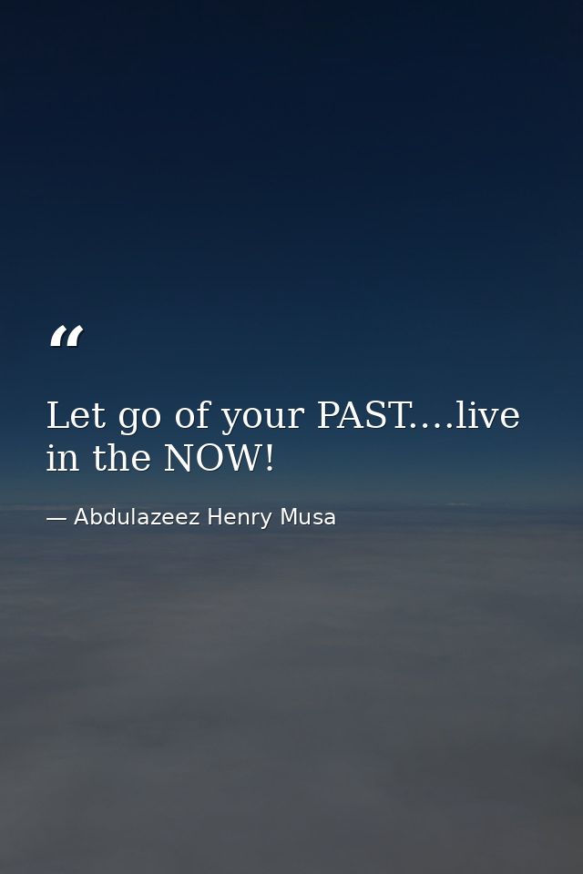Let go of your PAST.…live in the NOW! — Abdulazeez Henry Musa
