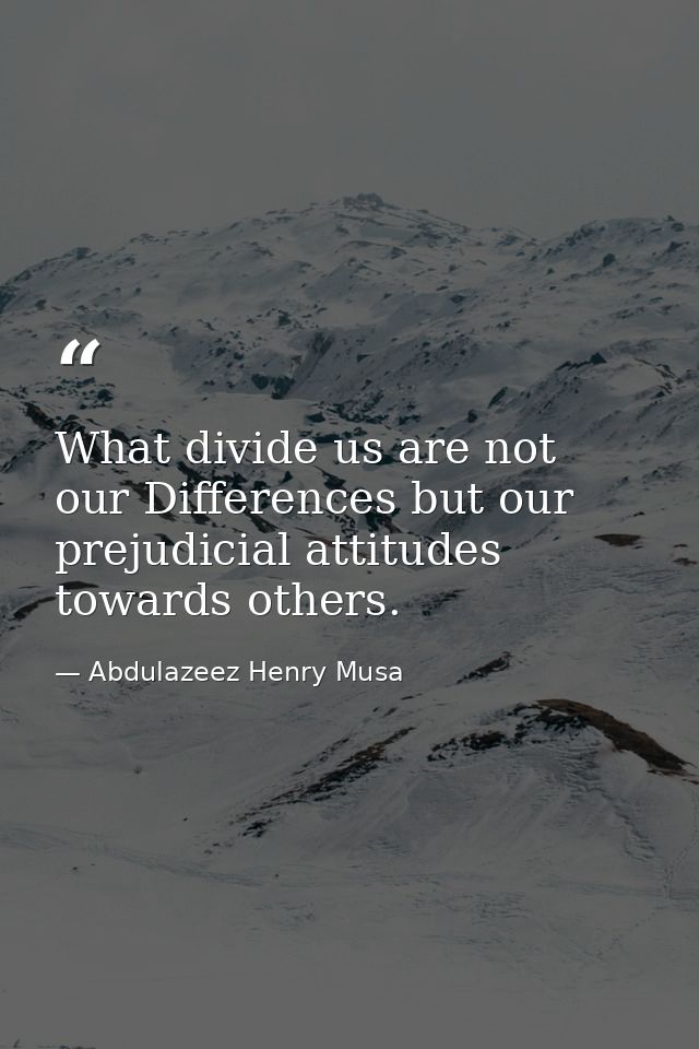 What divide us are not our Differences but our prejudicial attitudes towards others. — Abdulazeez Henry Musa