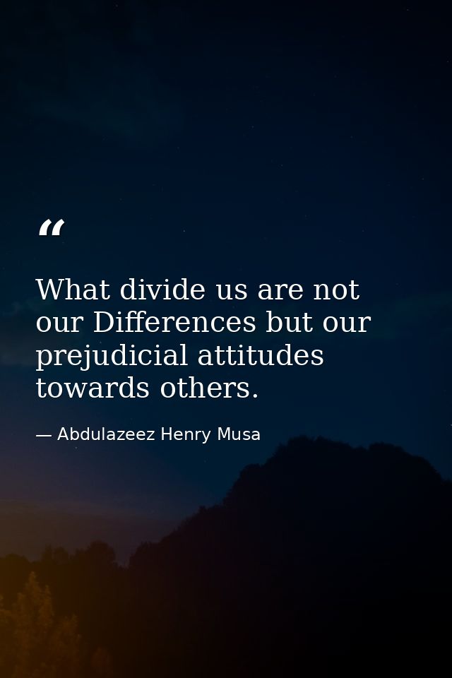 What divide us are not our Differences but our prejudicial attitudes towards others. — Abdulazeez Henry Musa