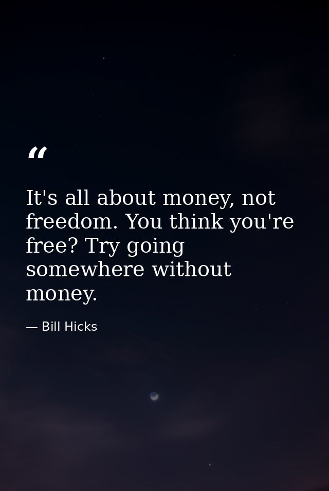 It's all about money, not freedom. You think you're free? Try going somewhere without money. — Bill Hicks