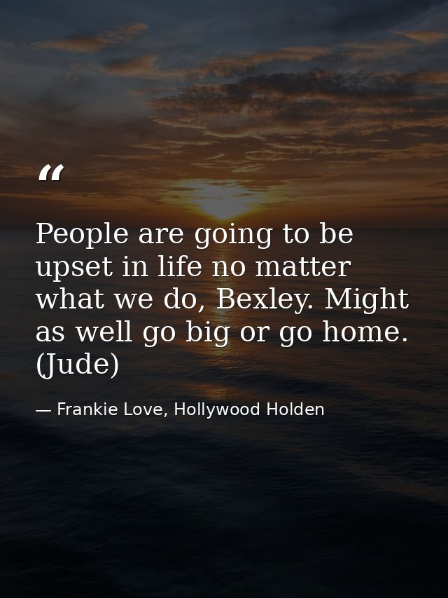 People are going to be upset in life no matter what we do, Bexley. Might as well go big or go home. (Jude) — Frankie Love, Hollywood Holden