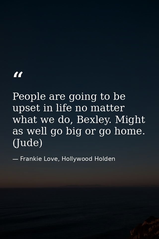 People are going to be upset in life no matter what we do, Bexley. Might as well go big or go home. (Jude) — Frankie Love, Hollywood Holden