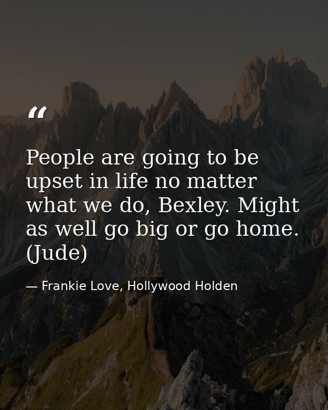People are going to be upset in life no matter what we do, Bexley. Might as well go big or go home. (Jude) — Frankie Love, Hollywood Holden