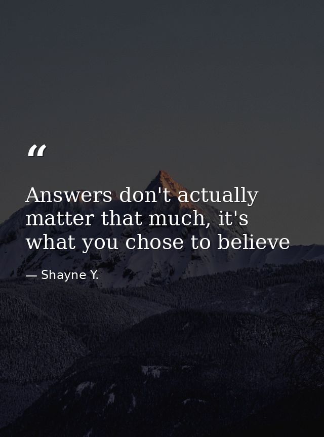 Answers don't actually matter that much, it's what you chose to believe — Shayne Y.