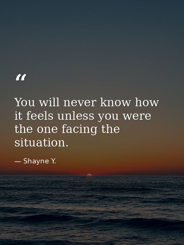 You will never know how it feels unless you were the one facing the situation. — Shayne Y.