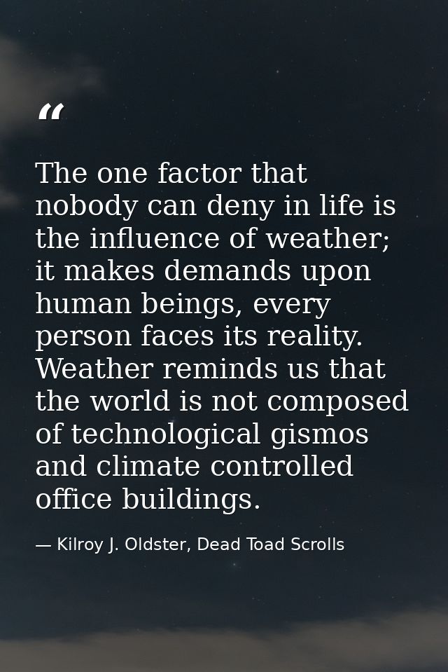 The one factor that nobody can deny in life is the influence of weather; it makes demands upon human beings, every perso — Kilroy J. Oldster, Dead Toad Scrolls