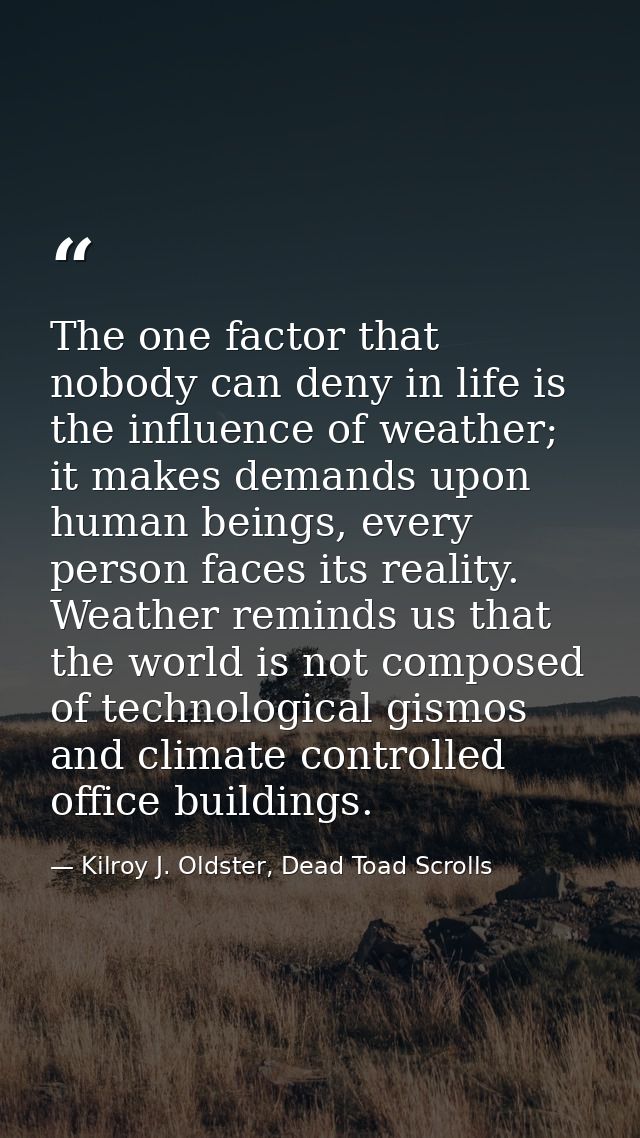 The one factor that nobody can deny in life is the influence of weather; it makes demands upon human beings, every perso — Kilroy J. Oldster, Dead Toad Scrolls