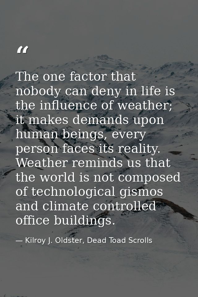 The one factor that nobody can deny in life is the influence of weather; it makes demands upon human beings, every perso — Kilroy J. Oldster, Dead Toad Scrolls