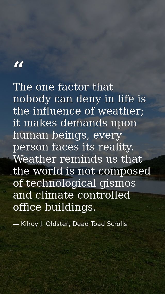 The one factor that nobody can deny in life is the influence of weather; it makes demands upon human beings, every perso — Kilroy J. Oldster, Dead Toad Scrolls