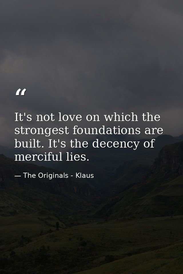 It's not love on which the strongest foundations are built. It's the decency of merciful lies. — The Originals - Klaus