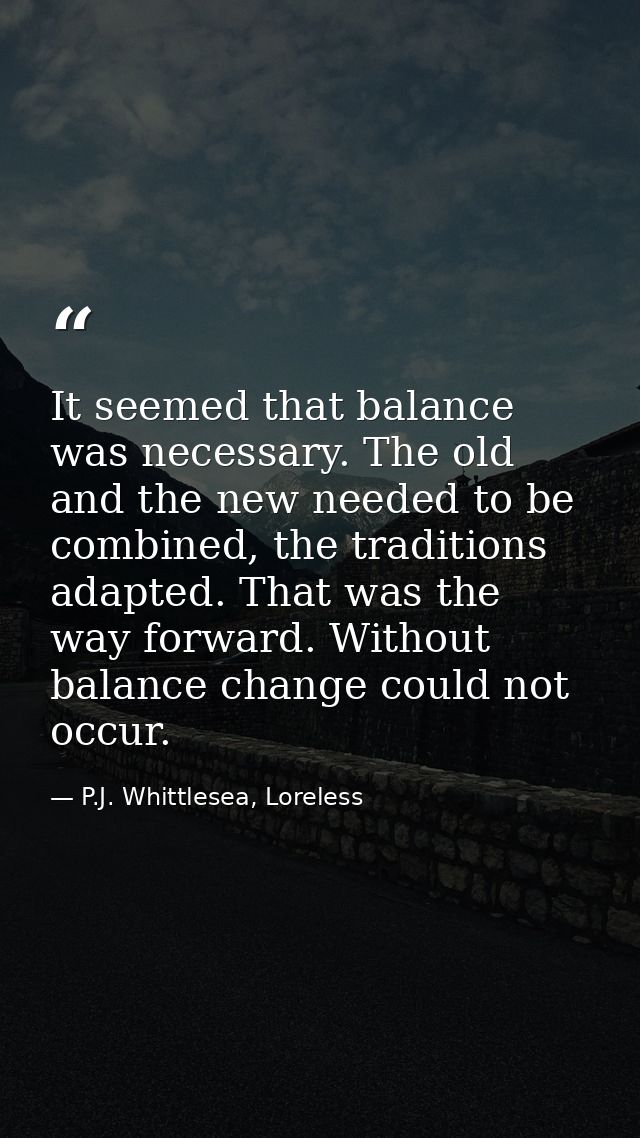 It seemed that balance was necessary. The old and the new needed to be combined, the traditions adapted. That was the wa — P.J. Whittlesea, Loreless