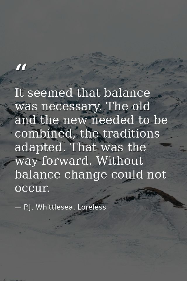 It seemed that balance was necessary. The old and the new needed to be combined, the traditions adapted. That was the wa — P.J. Whittlesea, Loreless