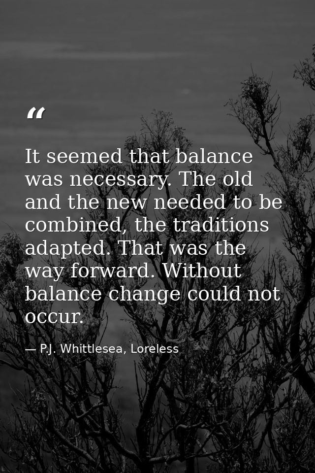 It seemed that balance was necessary. The old and the new needed to be combined, the traditions adapted. That was the wa — P.J. Whittlesea, Loreless
