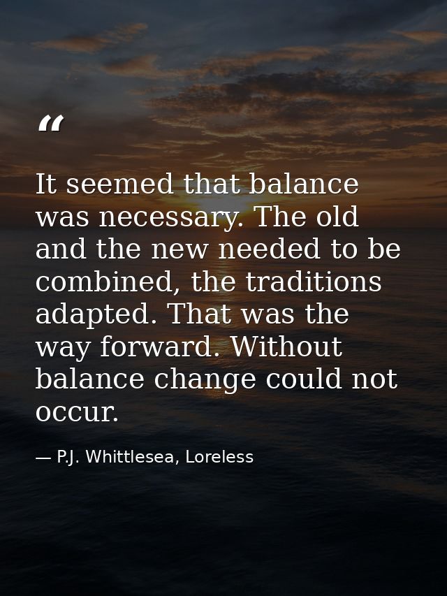 It seemed that balance was necessary. The old and the new needed to be combined, the traditions adapted. That was the wa — P.J. Whittlesea, Loreless