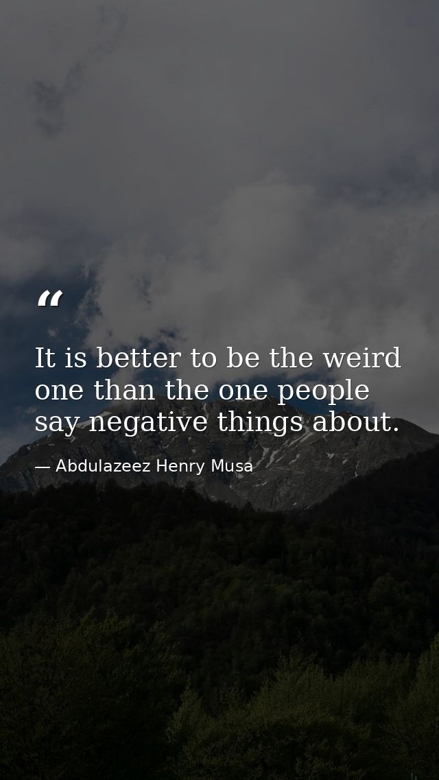 It is better to be the weird one than the one people say negative things about. — Abdulazeez Henry Musa