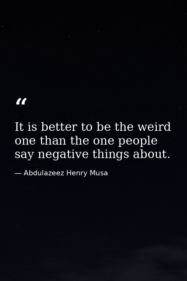 It is better to be the weird one than the one people say negative things about. — Abdulazeez Henry Musa