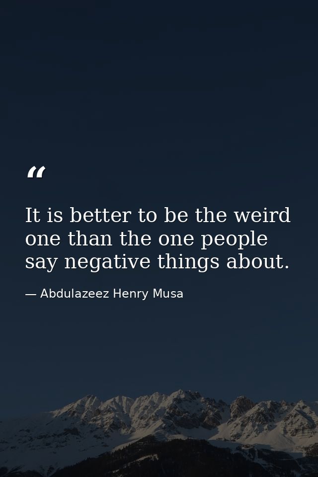 It is better to be the weird one than the one people say negative things about. — Abdulazeez Henry Musa