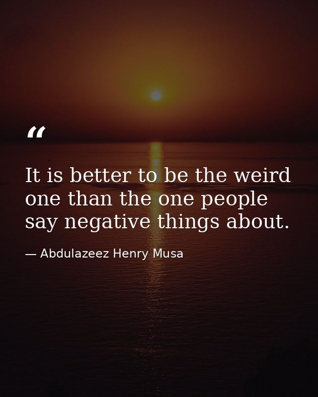 It is better to be the weird one than the one people say negative things about. — Abdulazeez Henry Musa