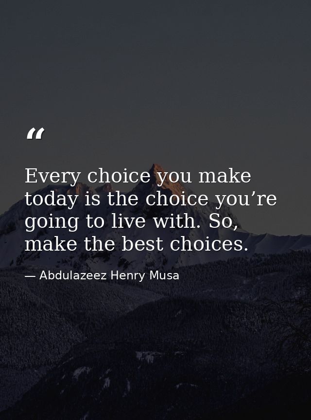 Every choice you make today is the choice you’re going to live with. So, make the best choices. — Abdulazeez Henry Musa