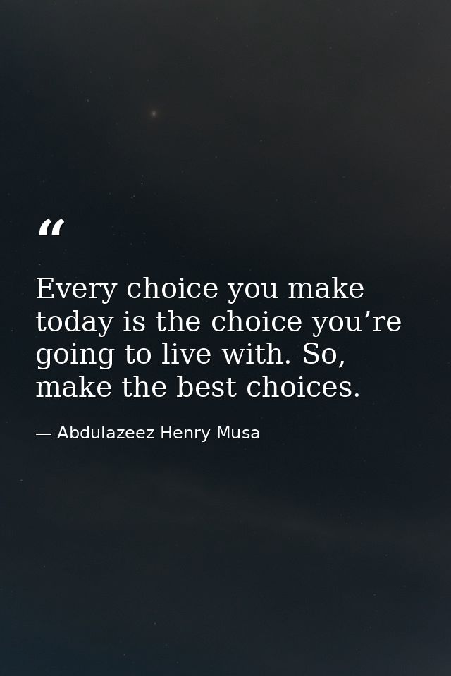 Every choice you make today is the choice you’re going to live with. So, make the best choices. — Abdulazeez Henry Musa