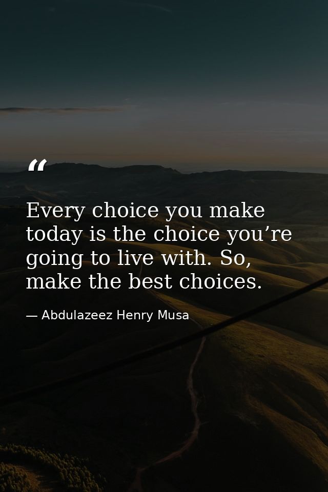 Every choice you make today is the choice you’re going to live with. So, make the best choices. — Abdulazeez Henry Musa