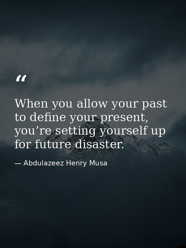 When you allow your past to define your present, you’re setting yourself up for future disaster. — Abdulazeez Henry Musa