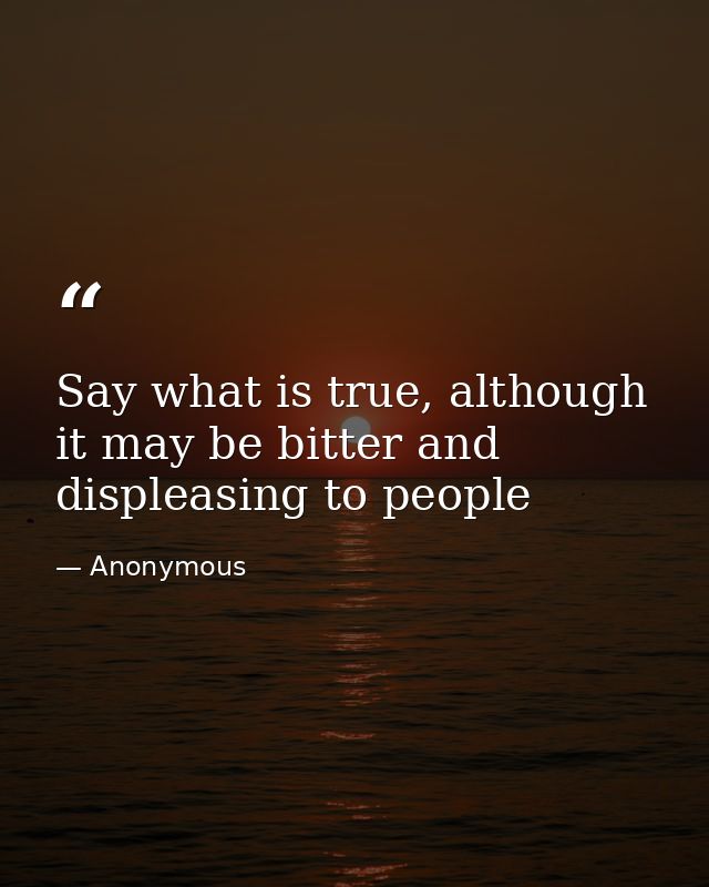 Say what is true, although it may be bitter and displeasing to people — Anonymous
