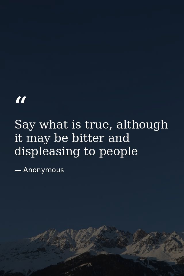 Say what is true, although it may be bitter and displeasing to people — Anonymous