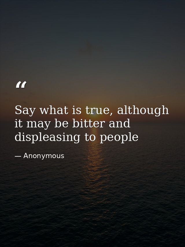 Say what is true, although it may be bitter and displeasing to people — Anonymous