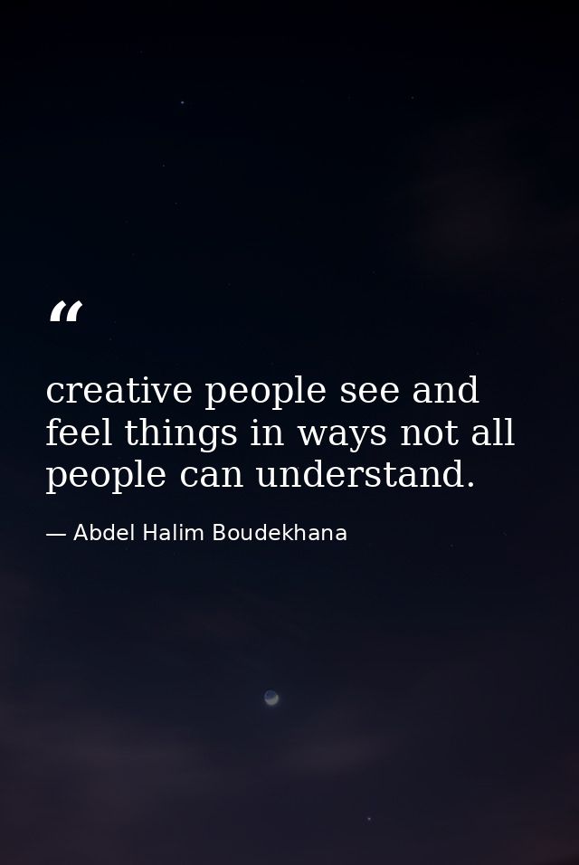 creative people see and feel things in ways not all people can understand. — Abdel Halim Boudekhana