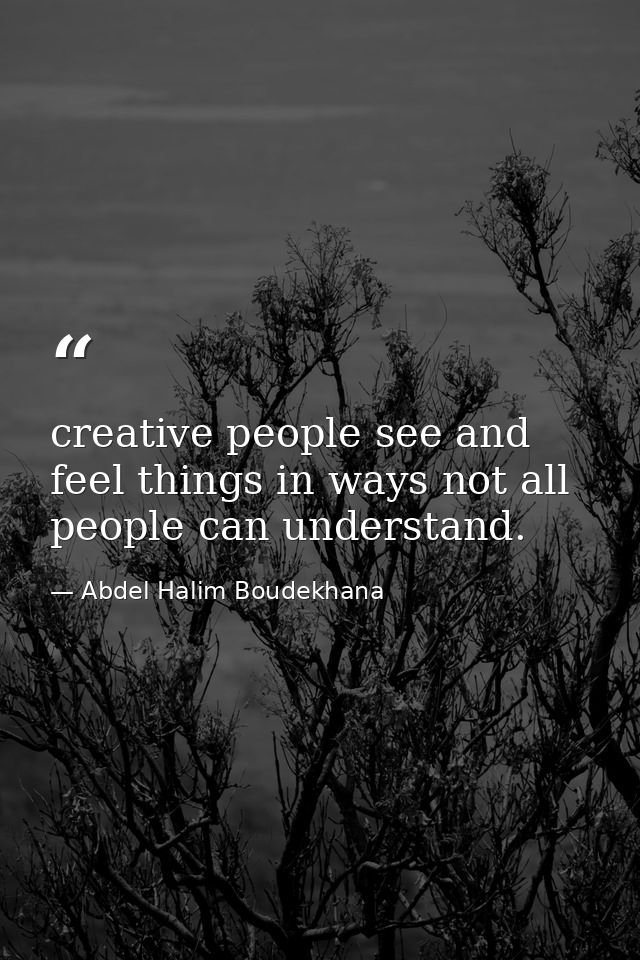 creative people see and feel things in ways not all people can understand. — Abdel Halim Boudekhana