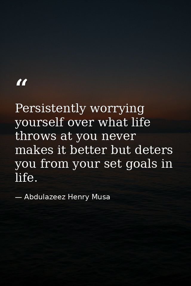 Persistently worrying yourself over what life throws at you never makes it better but deters you from your set goals in  — Abdulazeez Henry Musa