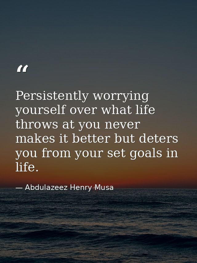 Persistently worrying yourself over what life throws at you never makes it better but deters you from your set goals in  — Abdulazeez Henry Musa