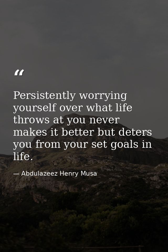 Persistently worrying yourself over what life throws at you never makes it better but deters you from your set goals in  — Abdulazeez Henry Musa