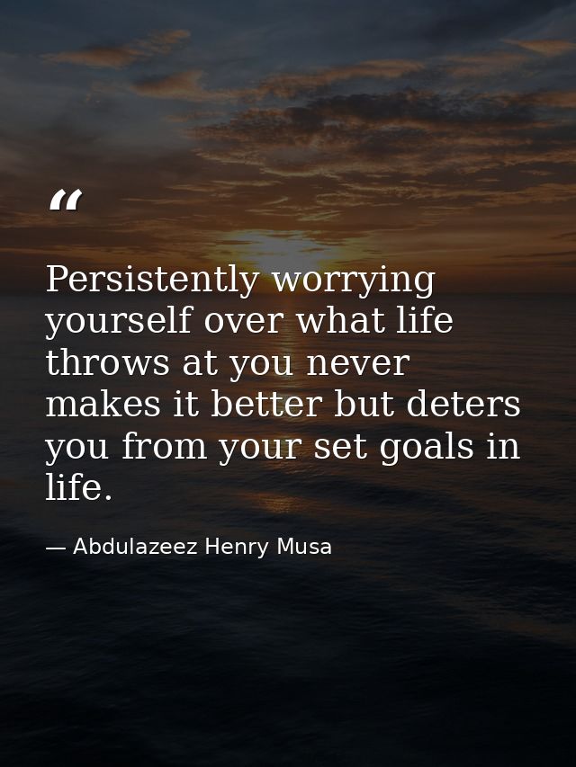 Persistently worrying yourself over what life throws at you never makes it better but deters you from your set goals in  — Abdulazeez Henry Musa