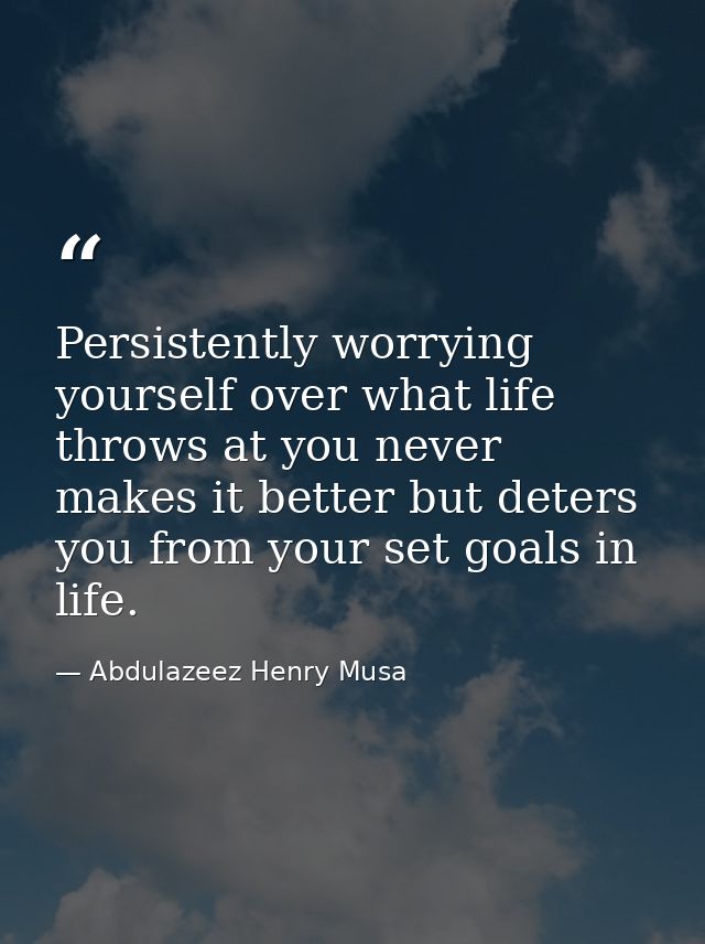 Persistently worrying yourself over what life throws at you never makes it better but deters you from your set goals in  — Abdulazeez Henry Musa