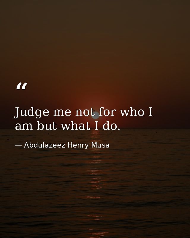 Judge me not for who I am but what I do. — Abdulazeez Henry Musa