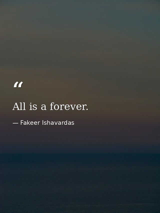 All is a forever. — Fakeer Ishavardas
