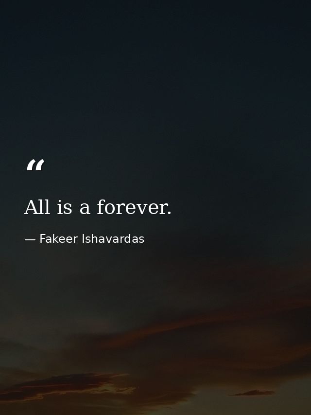 All is a forever. — Fakeer Ishavardas