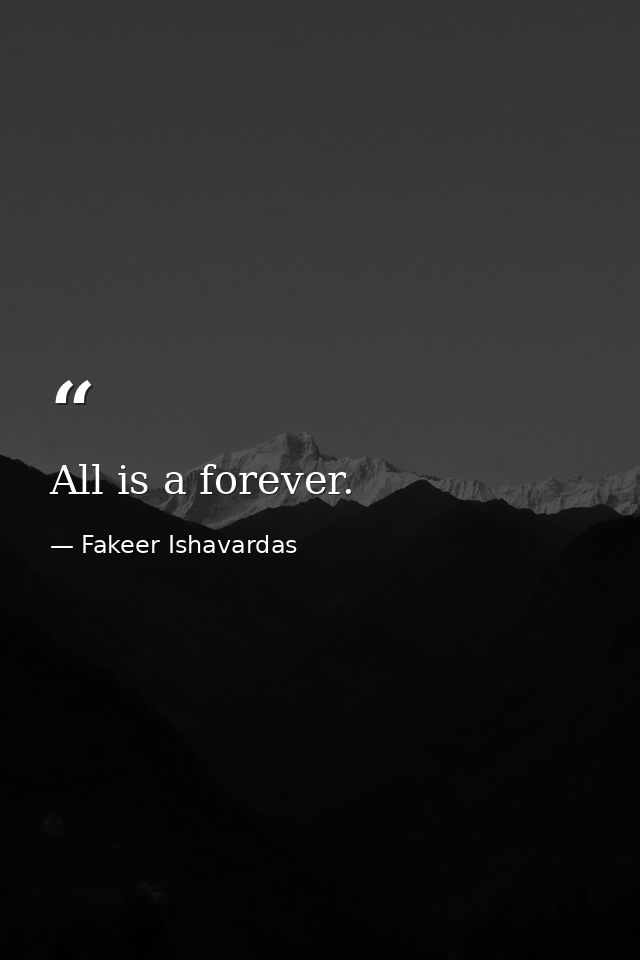 All is a forever. — Fakeer Ishavardas
