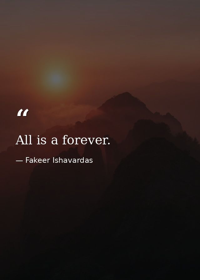 All is a forever. — Fakeer Ishavardas