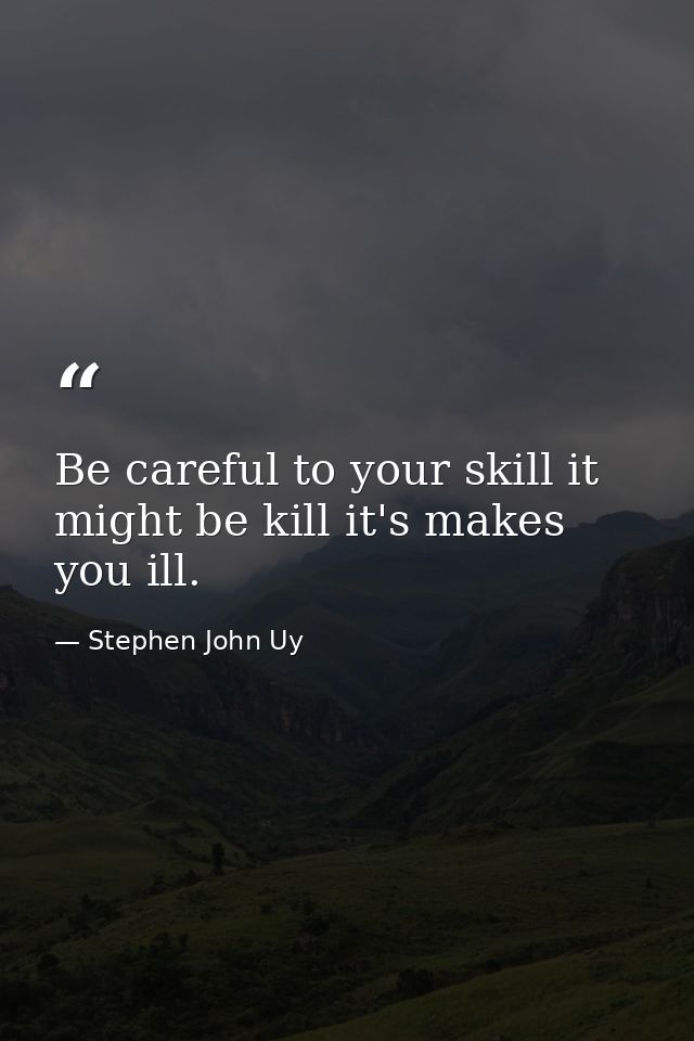 Be careful to your skill it might be kill it's makes you ill. — Stephen John Uy