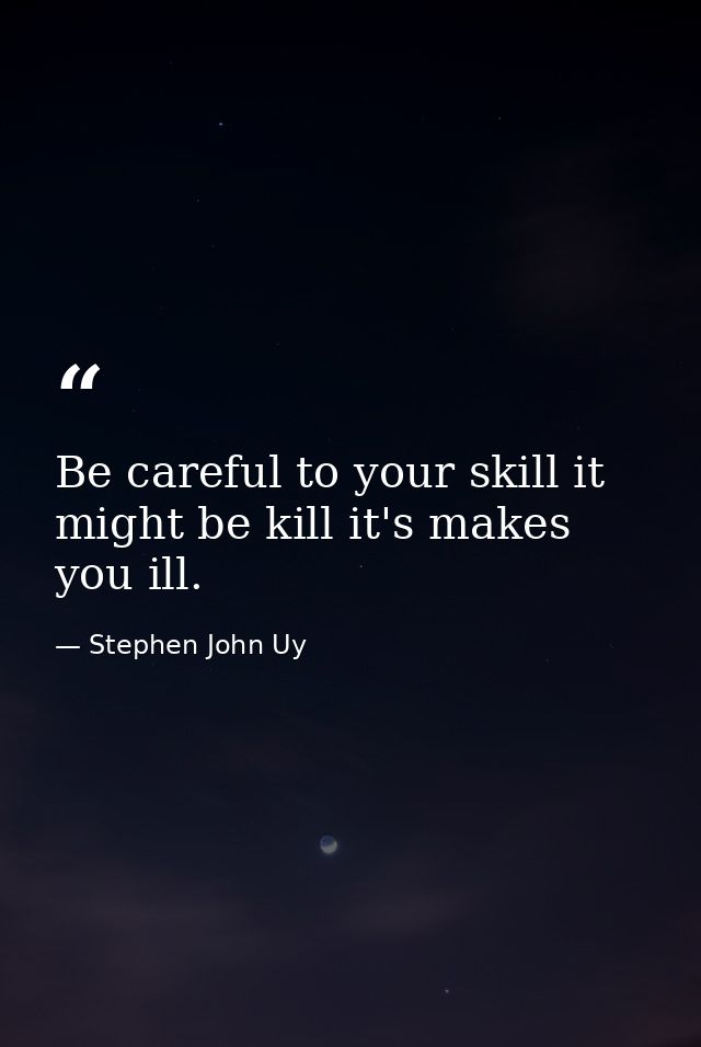 Be careful to your skill it might be kill it's makes you ill. — Stephen John Uy